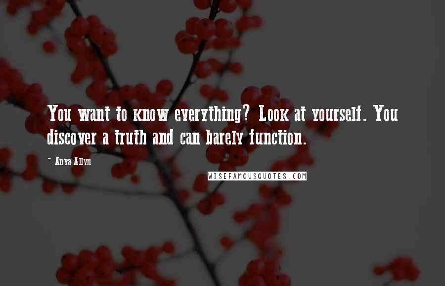 Anya Allyn Quotes: You want to know everything? Look at yourself. You discover a truth and can barely function.