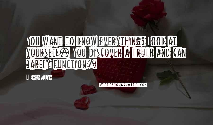Anya Allyn Quotes: You want to know everything? Look at yourself. You discover a truth and can barely function.