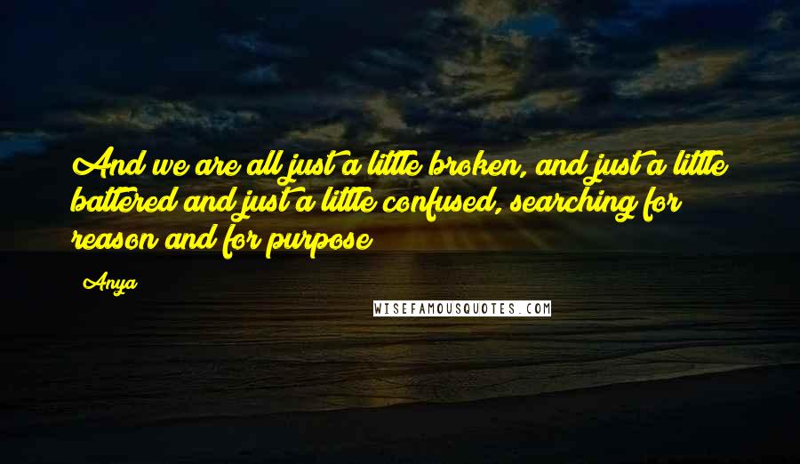 Anya Quotes: And we are all just a little broken, and just a little battered and just a little confused, searching for reason and for purpose