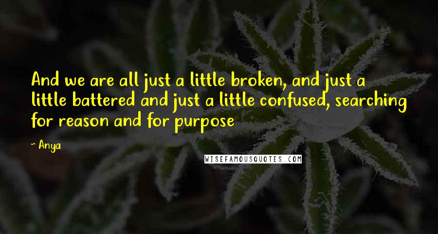 Anya Quotes: And we are all just a little broken, and just a little battered and just a little confused, searching for reason and for purpose