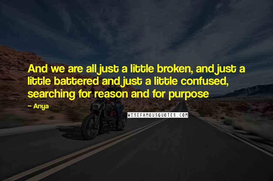 Anya Quotes: And we are all just a little broken, and just a little battered and just a little confused, searching for reason and for purpose