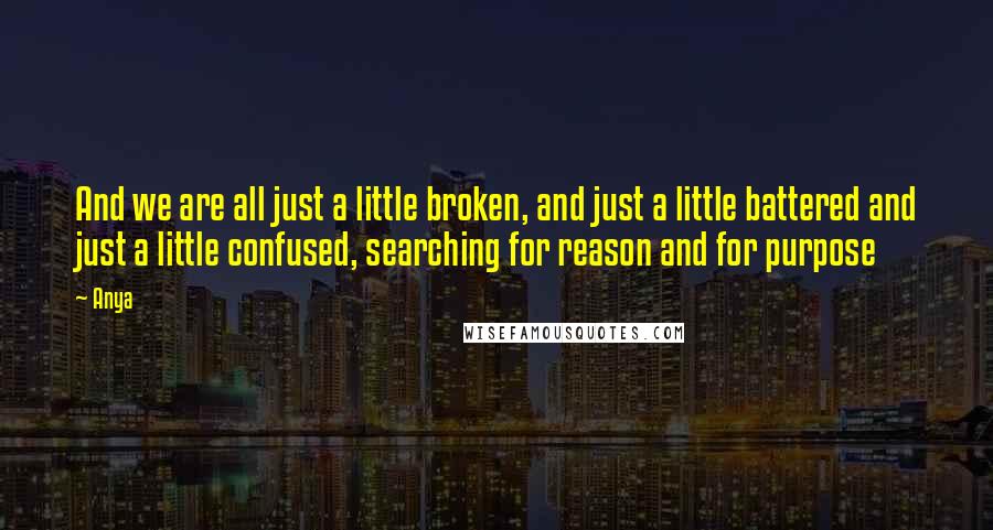 Anya Quotes: And we are all just a little broken, and just a little battered and just a little confused, searching for reason and for purpose