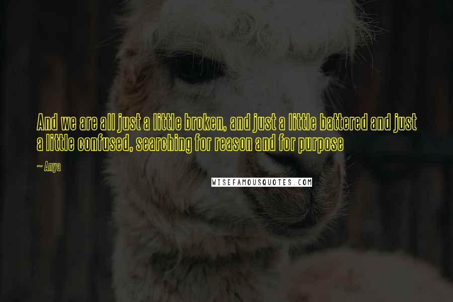 Anya Quotes: And we are all just a little broken, and just a little battered and just a little confused, searching for reason and for purpose
