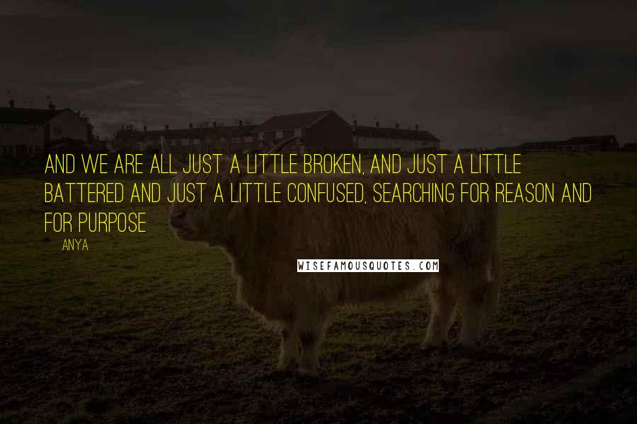 Anya Quotes: And we are all just a little broken, and just a little battered and just a little confused, searching for reason and for purpose