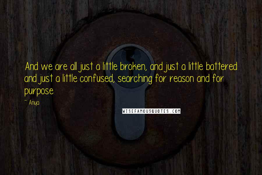 Anya Quotes: And we are all just a little broken, and just a little battered and just a little confused, searching for reason and for purpose