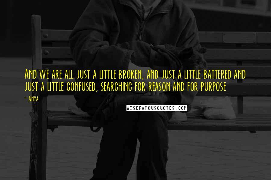 Anya Quotes: And we are all just a little broken, and just a little battered and just a little confused, searching for reason and for purpose