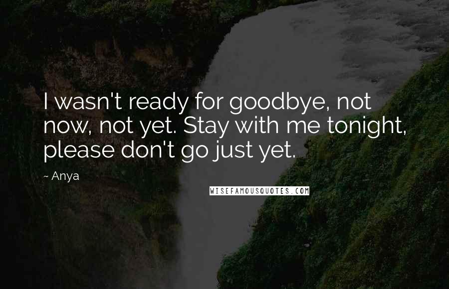 Anya Quotes: I wasn't ready for goodbye, not now, not yet. Stay with me tonight, please don't go just yet.