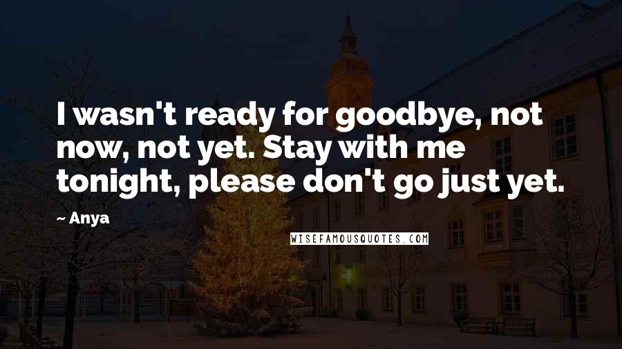 Anya Quotes: I wasn't ready for goodbye, not now, not yet. Stay with me tonight, please don't go just yet.