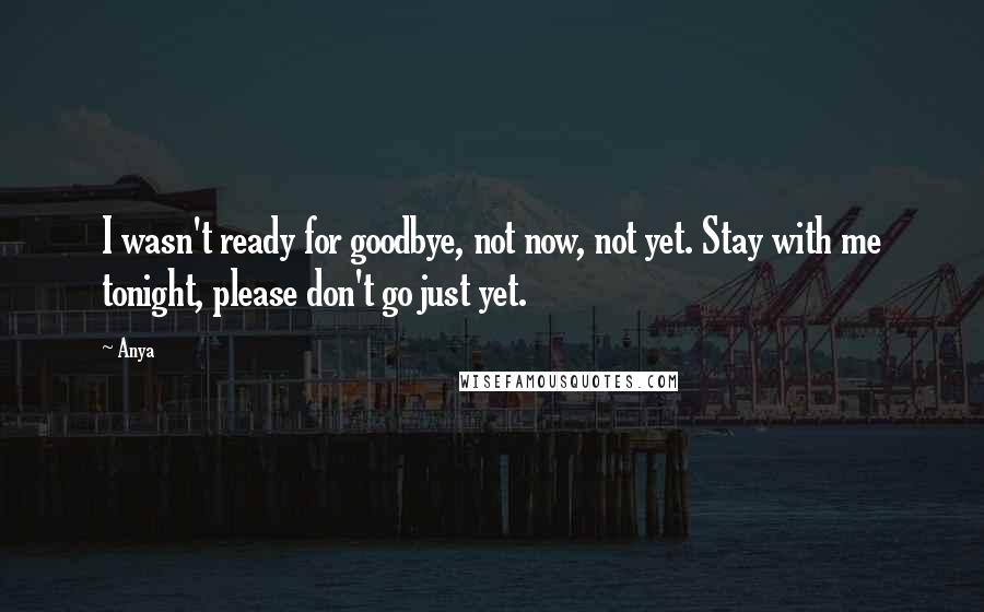Anya Quotes: I wasn't ready for goodbye, not now, not yet. Stay with me tonight, please don't go just yet.