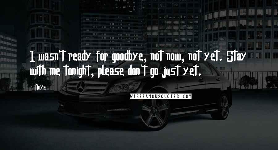 Anya Quotes: I wasn't ready for goodbye, not now, not yet. Stay with me tonight, please don't go just yet.