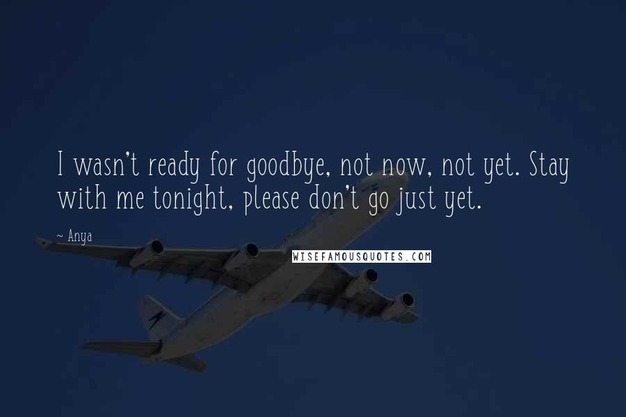 Anya Quotes: I wasn't ready for goodbye, not now, not yet. Stay with me tonight, please don't go just yet.