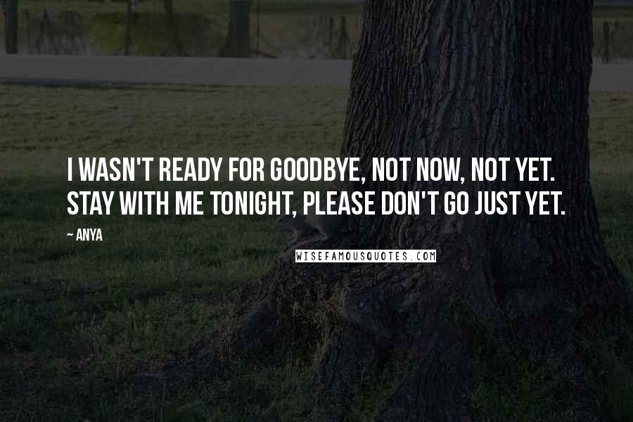 Anya Quotes: I wasn't ready for goodbye, not now, not yet. Stay with me tonight, please don't go just yet.