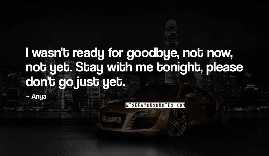 Anya Quotes: I wasn't ready for goodbye, not now, not yet. Stay with me tonight, please don't go just yet.