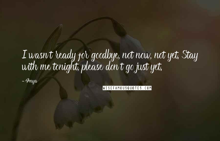 Anya Quotes: I wasn't ready for goodbye, not now, not yet. Stay with me tonight, please don't go just yet.