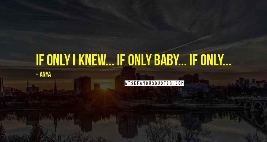 Anya Quotes: If only I knew... If only baby... If only...