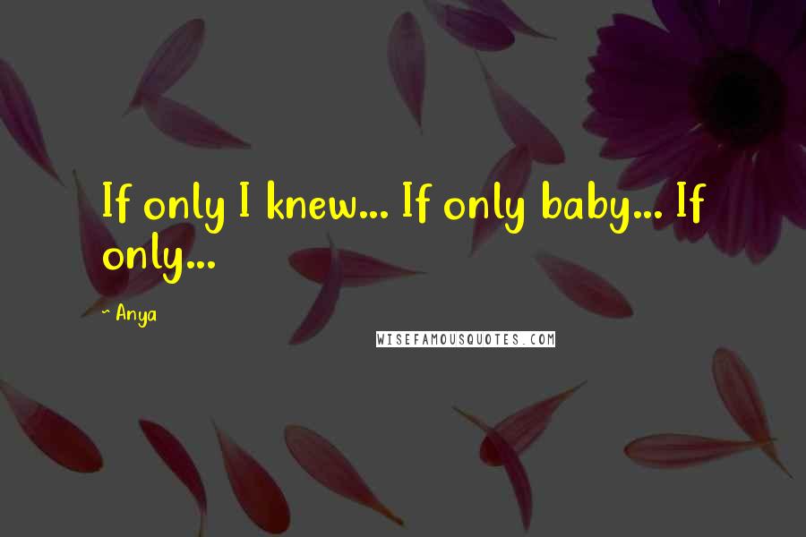 Anya Quotes: If only I knew... If only baby... If only...