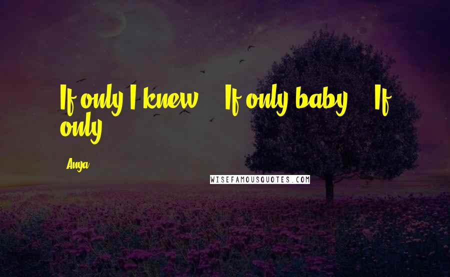 Anya Quotes: If only I knew... If only baby... If only...