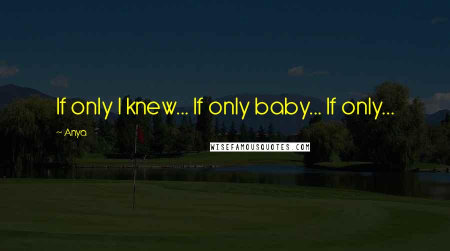 Anya Quotes: If only I knew... If only baby... If only...