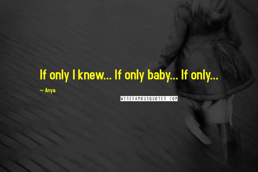 Anya Quotes: If only I knew... If only baby... If only...