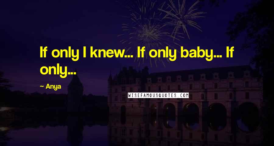 Anya Quotes: If only I knew... If only baby... If only...