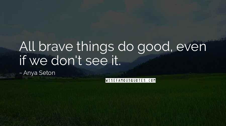 Anya Seton Quotes: All brave things do good, even if we don't see it.