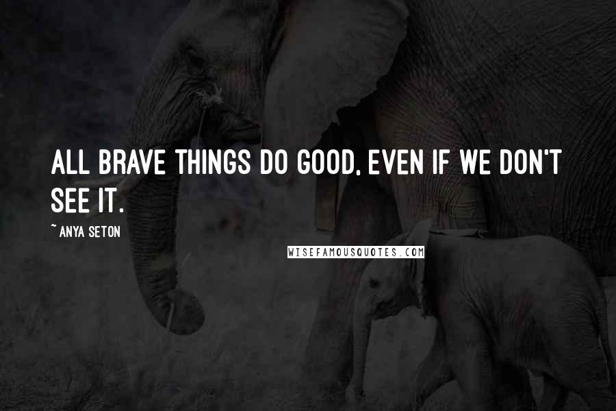 Anya Seton Quotes: All brave things do good, even if we don't see it.