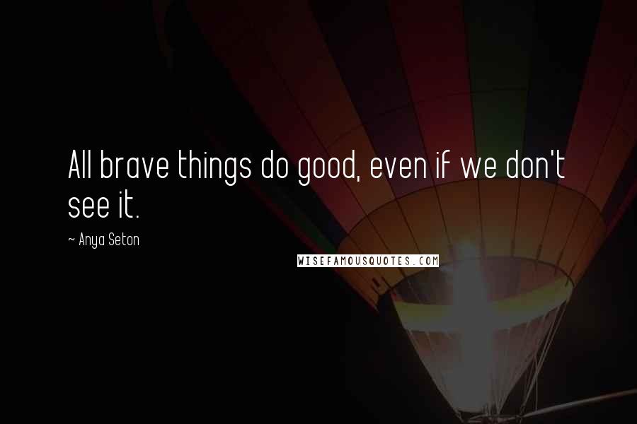 Anya Seton Quotes: All brave things do good, even if we don't see it.