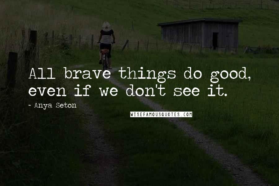 Anya Seton Quotes: All brave things do good, even if we don't see it.