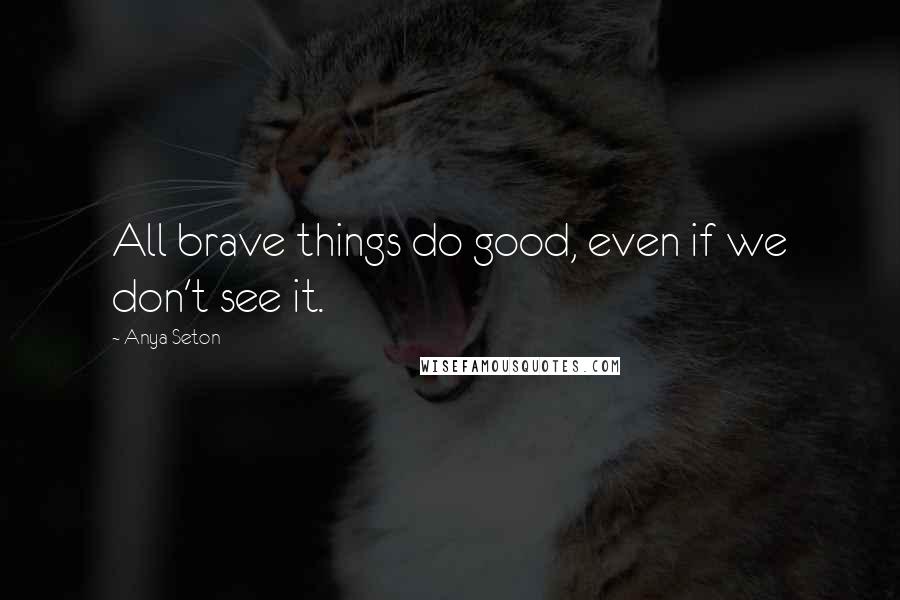 Anya Seton Quotes: All brave things do good, even if we don't see it.