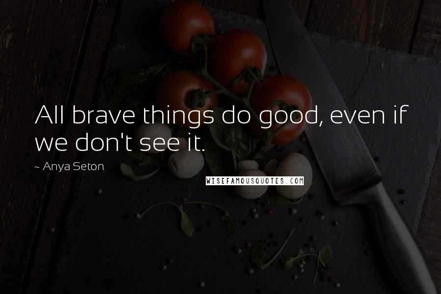 Anya Seton Quotes: All brave things do good, even if we don't see it.