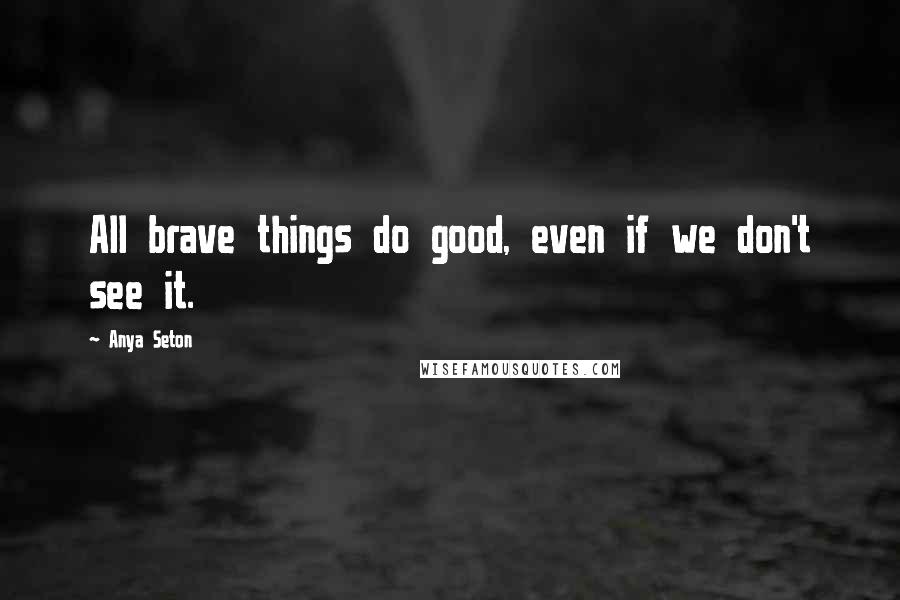 Anya Seton Quotes: All brave things do good, even if we don't see it.