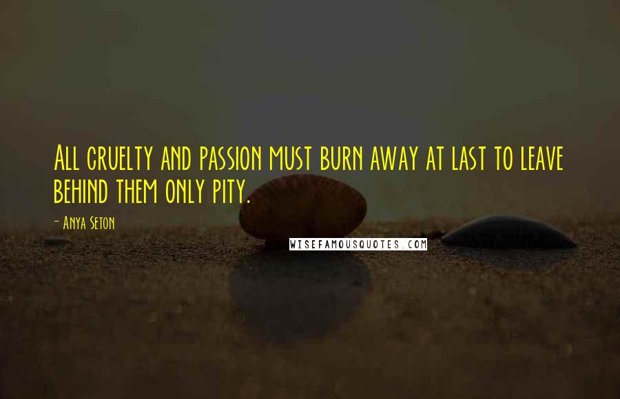 Anya Seton Quotes: All cruelty and passion must burn away at last to leave behind them only pity.