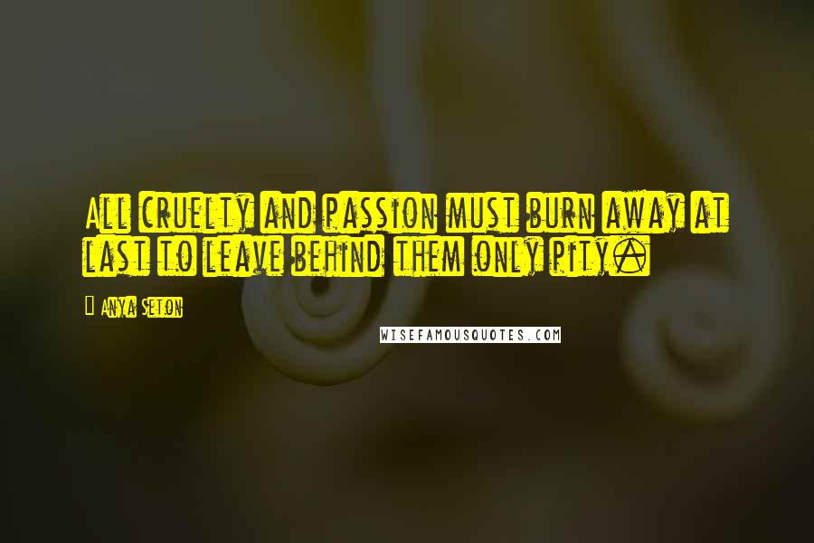 Anya Seton Quotes: All cruelty and passion must burn away at last to leave behind them only pity.