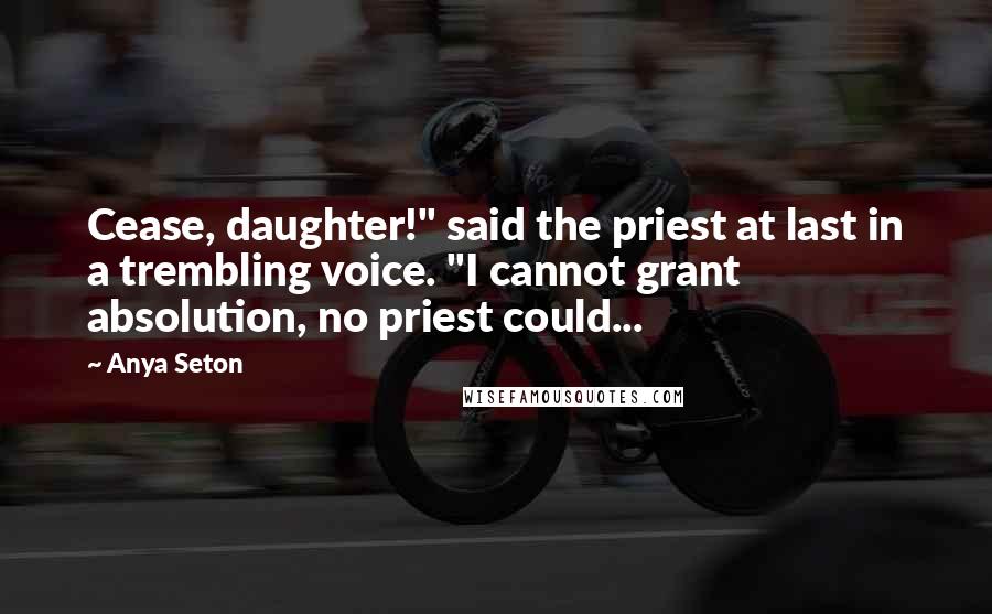 Anya Seton Quotes: Cease, daughter!" said the priest at last in a trembling voice. "I cannot grant absolution, no priest could...