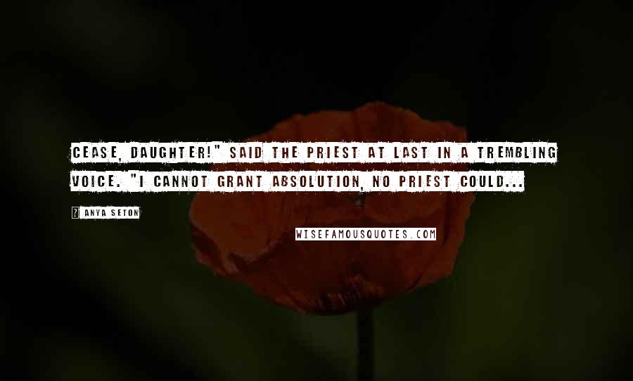 Anya Seton Quotes: Cease, daughter!" said the priest at last in a trembling voice. "I cannot grant absolution, no priest could...