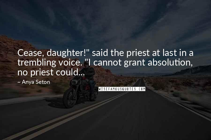 Anya Seton Quotes: Cease, daughter!" said the priest at last in a trembling voice. "I cannot grant absolution, no priest could...