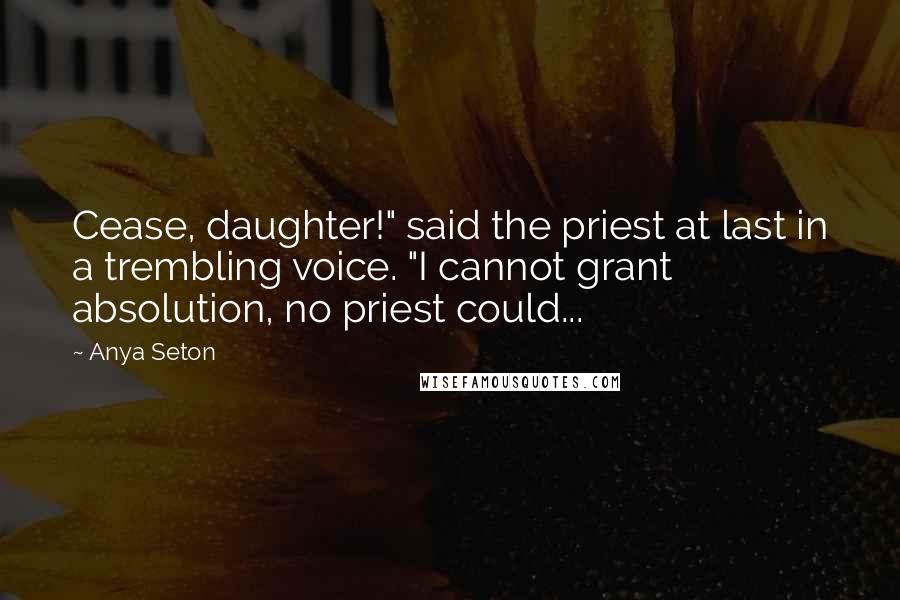 Anya Seton Quotes: Cease, daughter!" said the priest at last in a trembling voice. "I cannot grant absolution, no priest could...