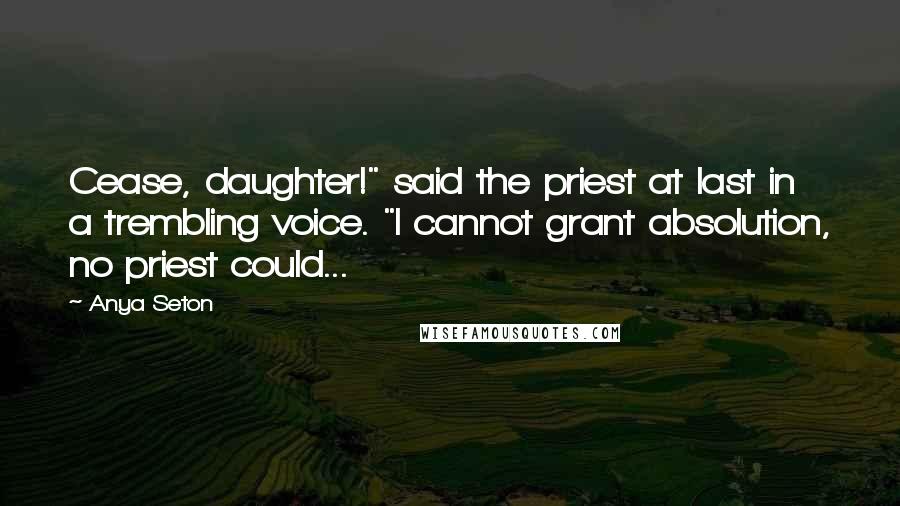 Anya Seton Quotes: Cease, daughter!" said the priest at last in a trembling voice. "I cannot grant absolution, no priest could...