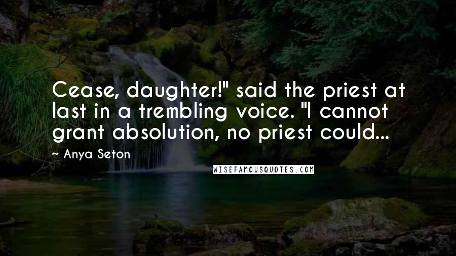 Anya Seton Quotes: Cease, daughter!" said the priest at last in a trembling voice. "I cannot grant absolution, no priest could...