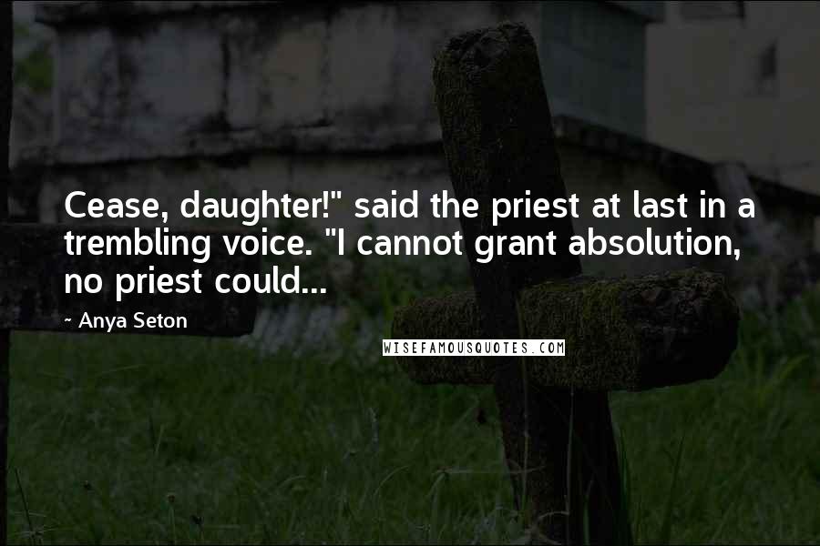 Anya Seton Quotes: Cease, daughter!" said the priest at last in a trembling voice. "I cannot grant absolution, no priest could...