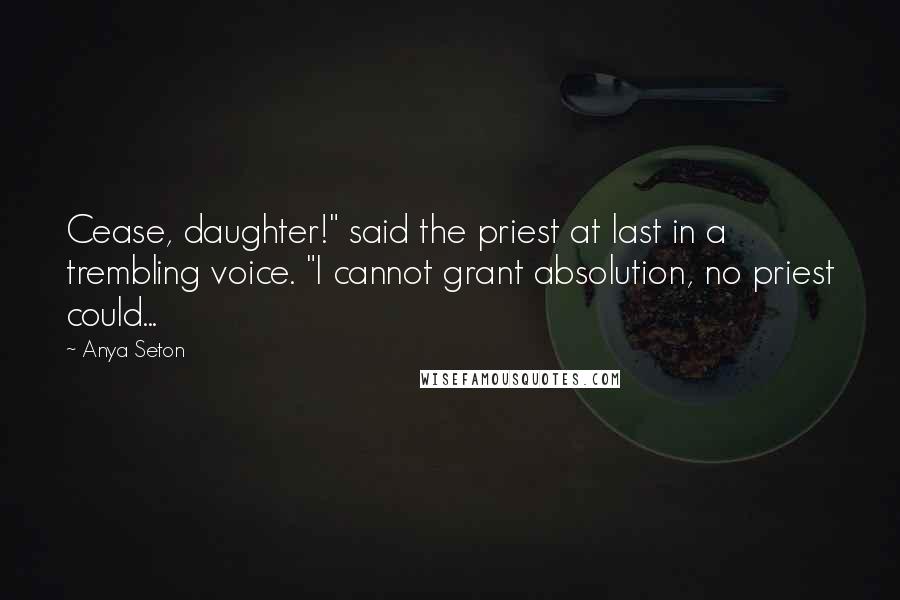 Anya Seton Quotes: Cease, daughter!" said the priest at last in a trembling voice. "I cannot grant absolution, no priest could...
