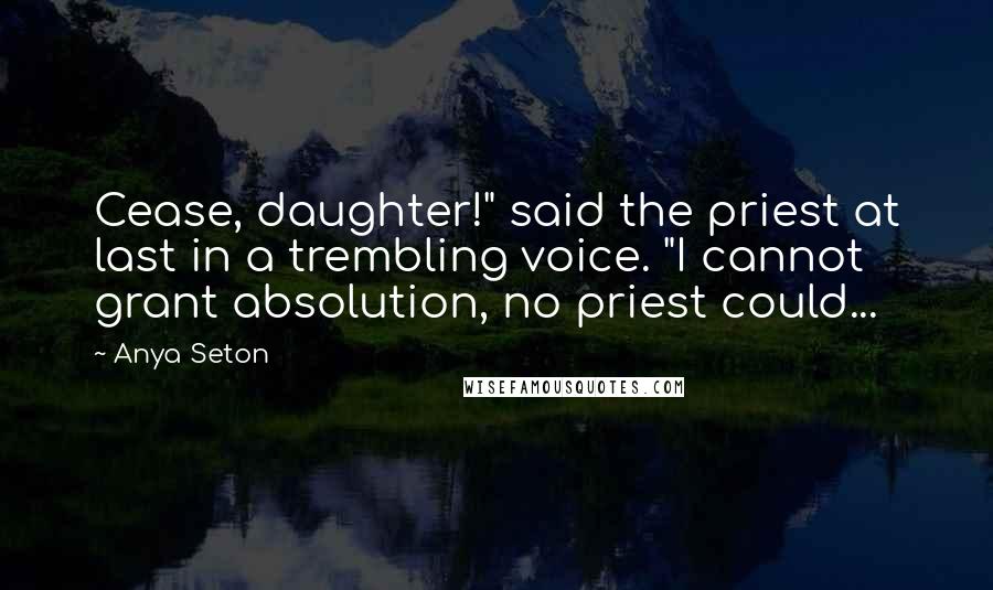 Anya Seton Quotes: Cease, daughter!" said the priest at last in a trembling voice. "I cannot grant absolution, no priest could...