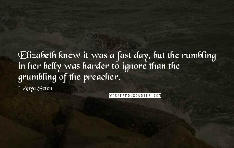 Anya Seton Quotes: Elizabeth knew it was a fast day, but the rumbling in her belly was harder to ignore than the grumbling of the preacher.