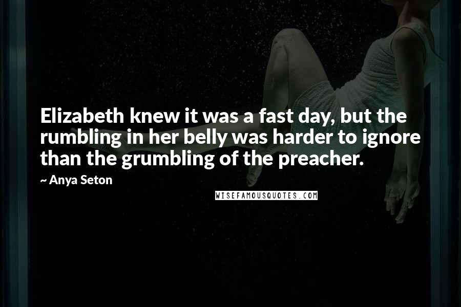 Anya Seton Quotes: Elizabeth knew it was a fast day, but the rumbling in her belly was harder to ignore than the grumbling of the preacher.