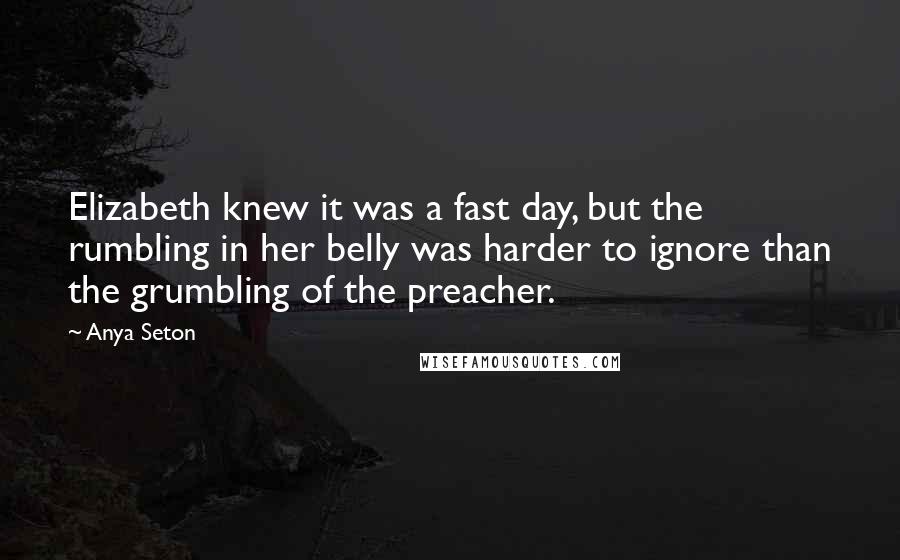 Anya Seton Quotes: Elizabeth knew it was a fast day, but the rumbling in her belly was harder to ignore than the grumbling of the preacher.