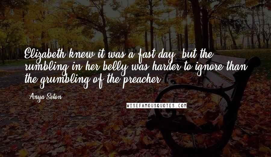 Anya Seton Quotes: Elizabeth knew it was a fast day, but the rumbling in her belly was harder to ignore than the grumbling of the preacher.