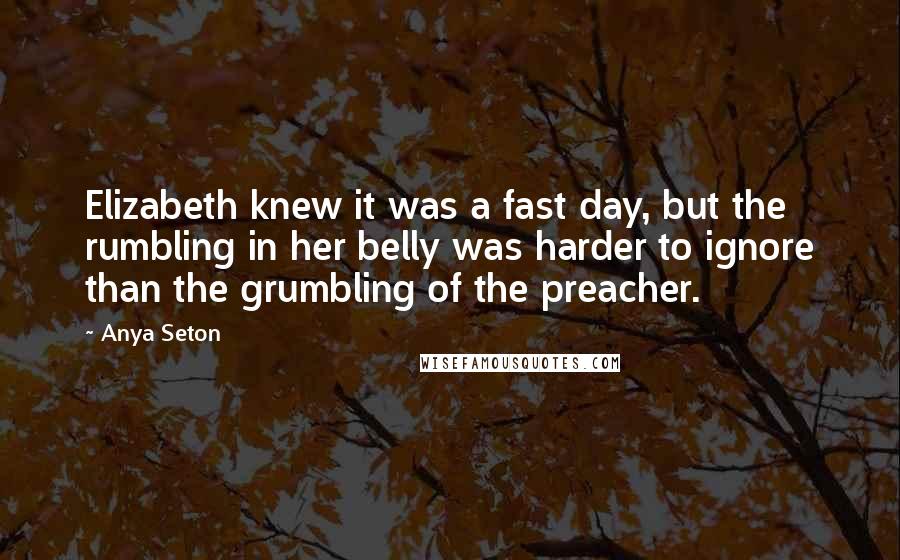 Anya Seton Quotes: Elizabeth knew it was a fast day, but the rumbling in her belly was harder to ignore than the grumbling of the preacher.