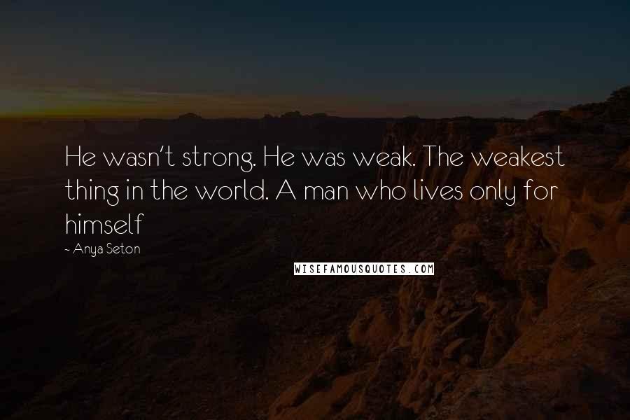 Anya Seton Quotes: He wasn't strong. He was weak. The weakest thing in the world. A man who lives only for himself