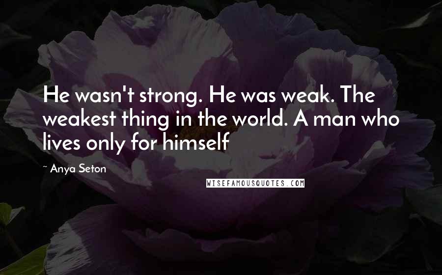 Anya Seton Quotes: He wasn't strong. He was weak. The weakest thing in the world. A man who lives only for himself