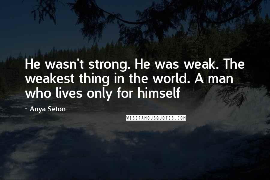 Anya Seton Quotes: He wasn't strong. He was weak. The weakest thing in the world. A man who lives only for himself